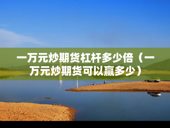 一万元炒期货杠杆多少倍（一万元炒期货可以赢多少）