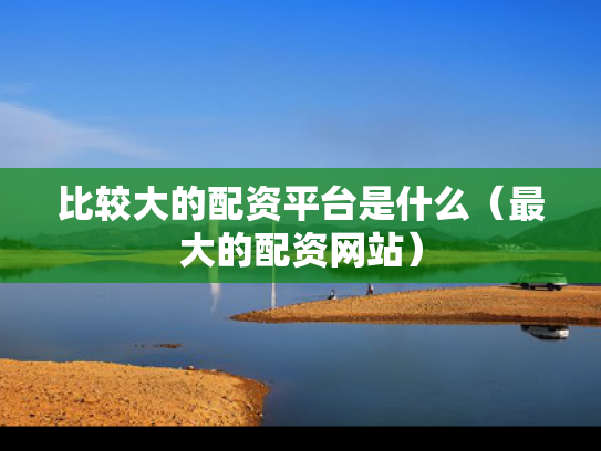 比较大的配资平台是什么（最大的配资网站）