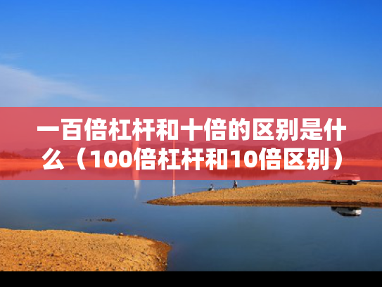 一百倍杠杆和十倍的区别是什么（100倍杠杆和10倍区别）