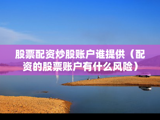 股票配资炒股账户谁提供（配资的股票账户有什么风险）
