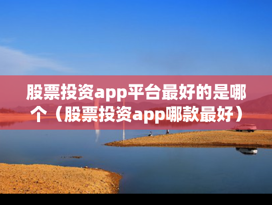 股票投资app平台最好的是哪个（股票投资app哪款最好）