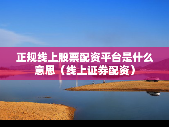 正规线上股票配资平台是什么意思（线上证券配资）