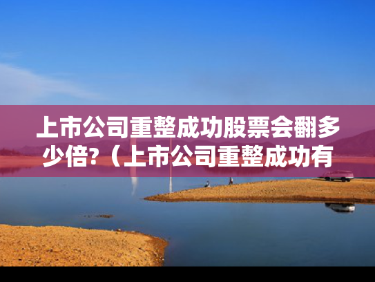 上市公司重整成功股票会翻多少倍?（上市公司重整成功有几个涨停）