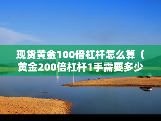 现货黄金100倍杠杆怎么算（黄金200倍杠杆1手需要多少钱）
