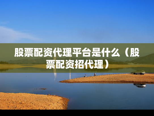 股票配资代理平台是什么（股票配资招代理）