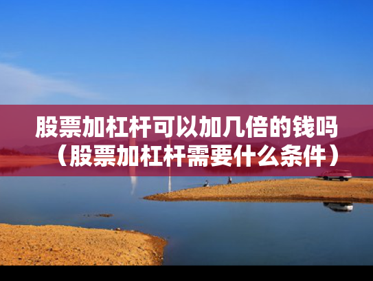 股票加杠杆可以加几倍的钱吗（股票加杠杆需要什么条件）
