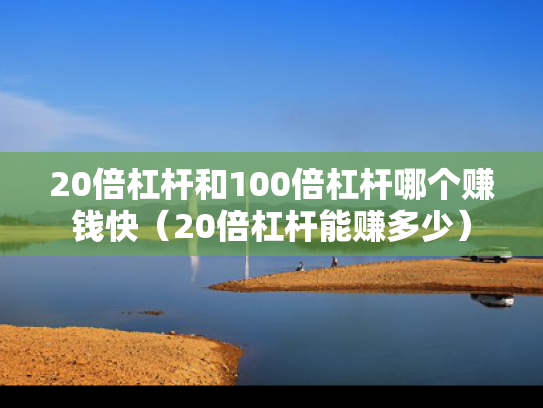 20倍杠杆和100倍杠杆哪个赚钱快（20倍杠杆能赚多少）