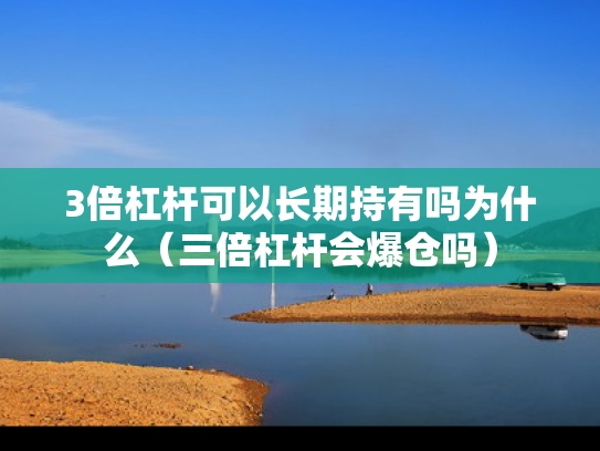 3倍杠杆可以长期持有吗为什么（三倍杠杆会爆仓吗）