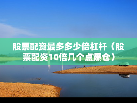 股票配资最多多少倍杠杆（股票配资10倍几个点爆仓）