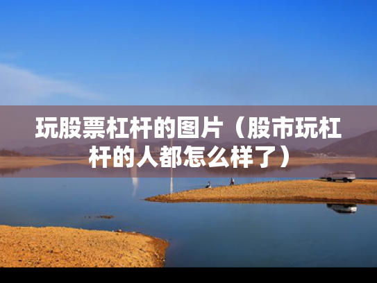 玩股票杠杆的图片（股市玩杠杆的人都怎么样了）