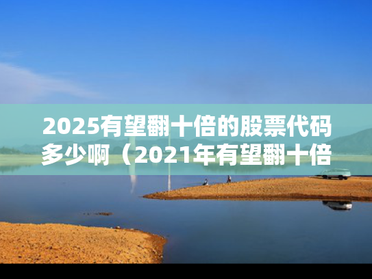 2025有望翻十倍的股票代码多少啊（2021年有望翻十倍的股票）