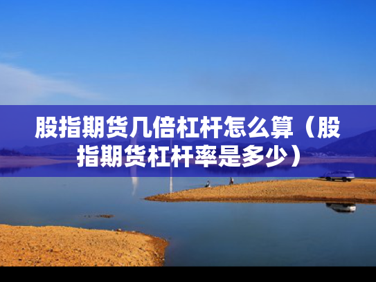 股指期货几倍杠杆怎么算（股指期货杠杆率是多少）
