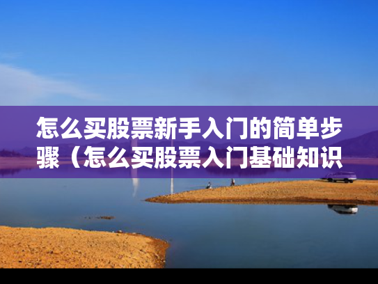 怎么买股票新手入门的简单步骤（怎么买股票入门基础知识）