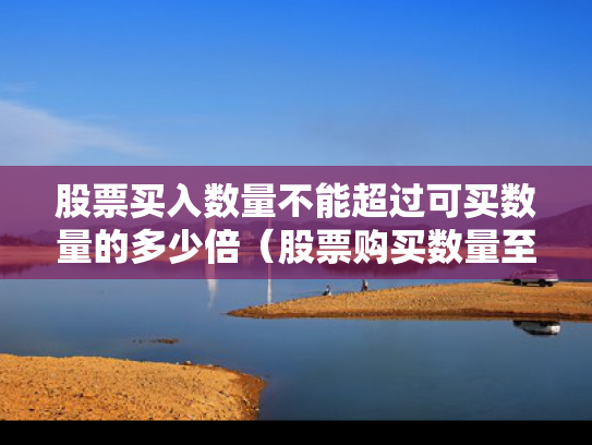 股票买入数量不能超过可买数量的多少倍（股票购买数量至少）