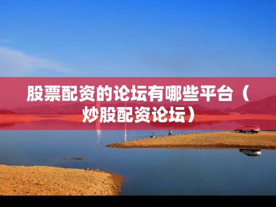 股票配资的论坛有哪些平台（炒股配资论坛）