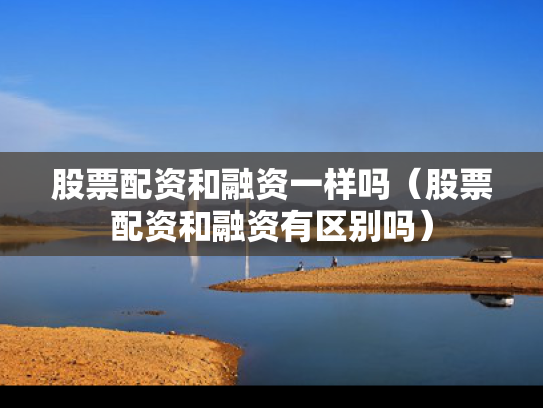 股票配资和融资一样吗（股票配资和融资有区别吗）