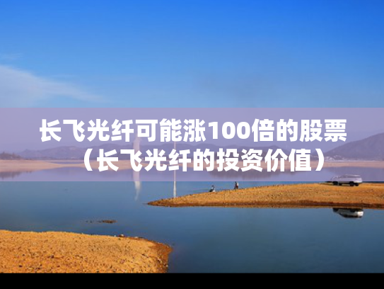 长飞光纤可能涨100倍的股票（长飞光纤的投资价值）