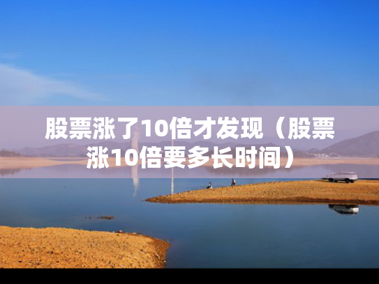 股票涨了10倍才发现（股票涨10倍要多长时间）