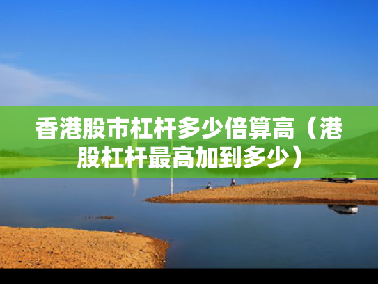 香港股市杠杆多少倍算高（港股杠杆最高加到多少）