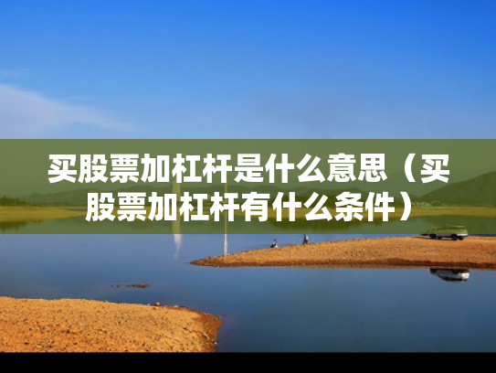 买股票加杠杆是什么意思（买股票加杠杆有什么条件）