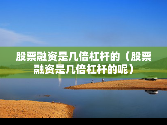 股票融资是几倍杠杆的（股票融资是几倍杠杆的呢）