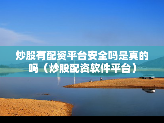炒股有配资平台安全吗是真的吗（炒股配资软件平台）