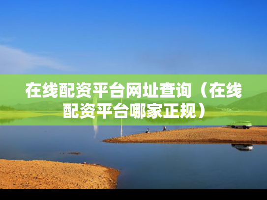 在线配资平台网址查询（在线配资平台哪家正规）