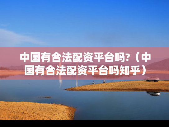 中国有合法配资平台吗?（中国有合法配资平台吗知乎）
