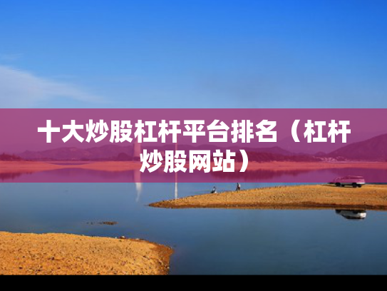 十大炒股杠杆平台排名（杠杆炒股网站）