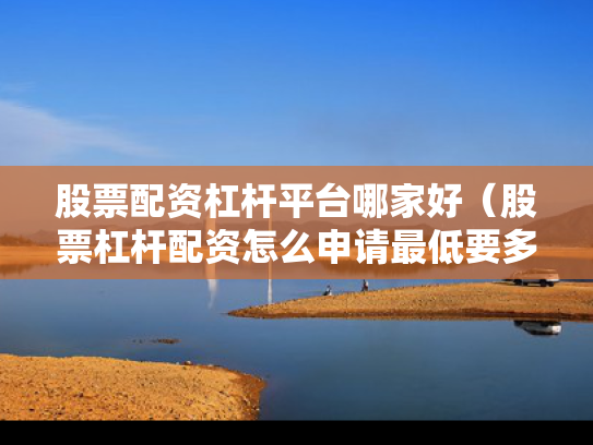 股票配资杠杆平台哪家好（股票杠杆配资怎么申请最低要多少钱）