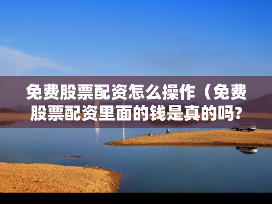 免费股票配资怎么操作（免费股票配资里面的钱是真的吗?）