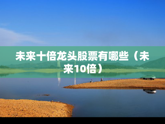 未来十倍龙头股票有哪些（未来10倍）