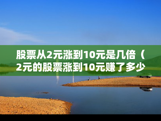 股票从2元涨到10元是几倍（2元的股票涨到10元赚了多少）