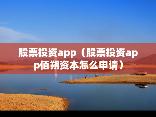 股票投资app（股票投资app佰朔资本怎么申请）
