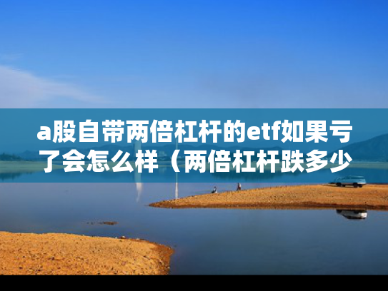 a股自带两倍杠杆的etf如果亏了会怎么样（两倍杠杆跌多少平仓）