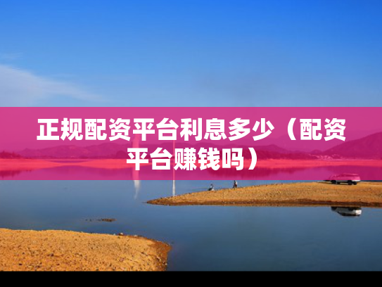 正规配资平台利息多少（配资平台赚钱吗）