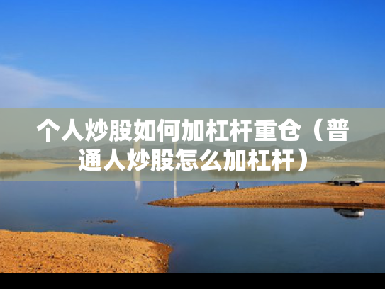 个人炒股如何加杠杆重仓（普通人炒股怎么加杠杆）