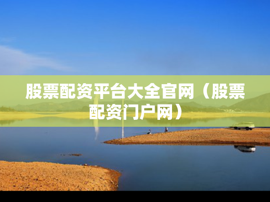 股票配资平台大全官网（股票配资门户网）