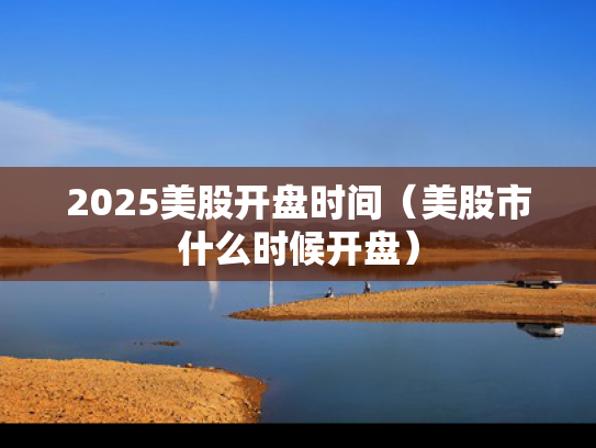 2025美股开盘时间（美股市什么时候开盘）