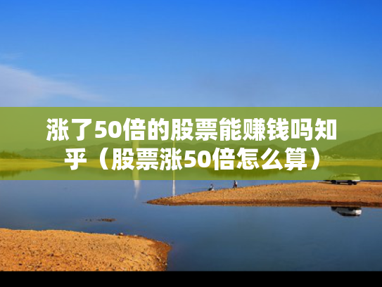 涨了50倍的股票能赚钱吗知乎（股票涨50倍怎么算）