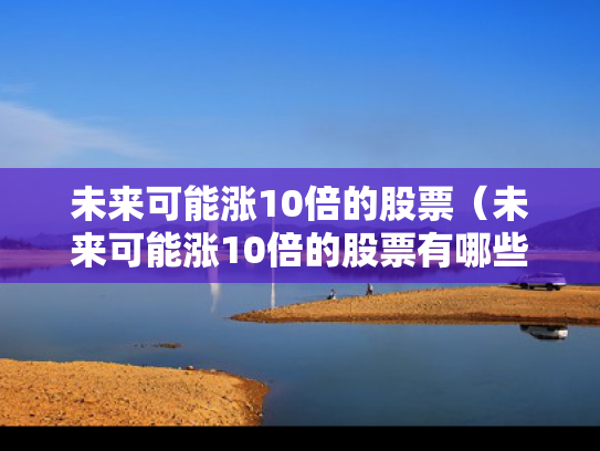 未来可能涨10倍的股票（未来可能涨10倍的股票有哪些）