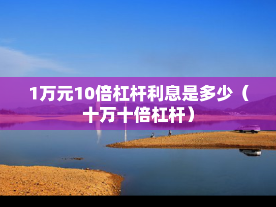 1万元10倍杠杆利息是多少（十万十倍杠杆）