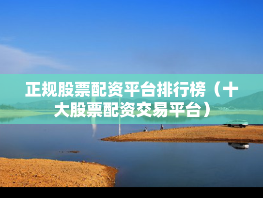 正规股票配资平台排行榜（十大股票配资交易平台）