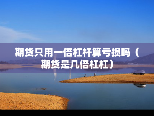期货只用一倍杠杆算亏损吗（期货是几倍杠杠）