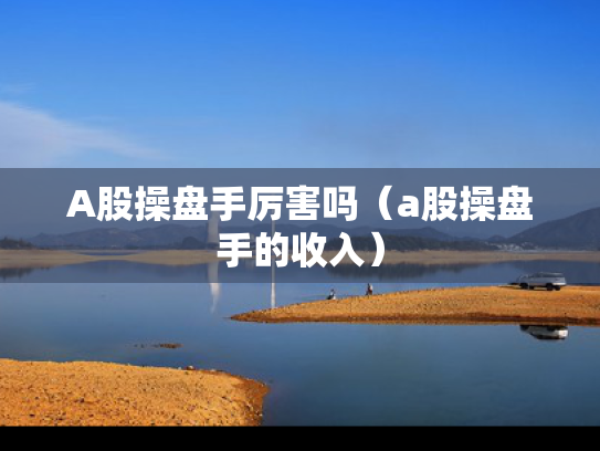 A股操盘手厉害吗（a股操盘手的收入）