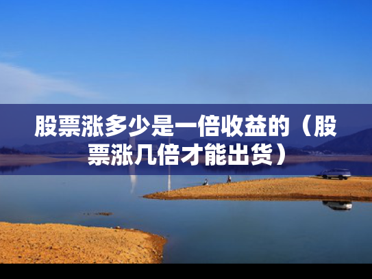 股票涨多少是一倍收益的（股票涨几倍才能出货）