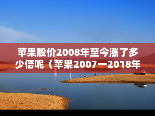 苹果股价2008年至今涨了多少倍呢（苹果2007一2018年股价）