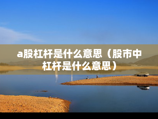 a股杠杆是什么意思（股市中杠杆是什么意思）