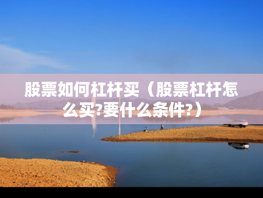 股票如何杠杆买（股票杠杆怎么买?要什么条件?）