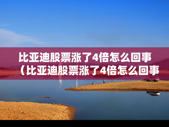 比亚迪股票涨了4倍怎么回事（比亚迪股票涨了4倍怎么回事啊）